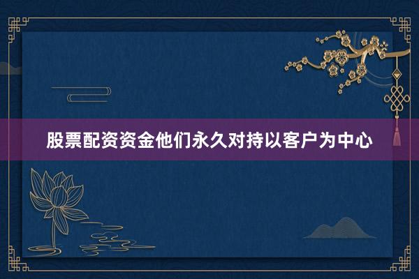 股票配资资金他们永久对持以客户为中心