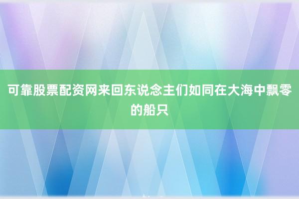 可靠股票配资网来回东说念主们如同在大海中飘零的船只