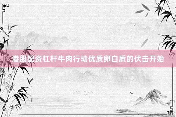 港股配资杠杆牛肉行动优质卵白质的伏击开始