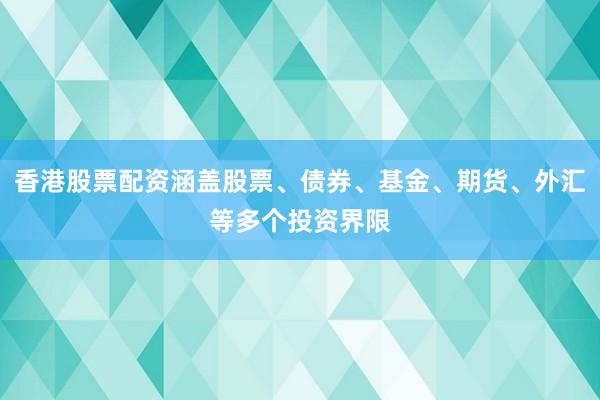 香港股票配资涵盖股票、债券、基金、期货、外汇等多个投资界限