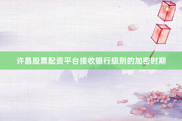 许昌股票配资平台接收银行级别的加密时期