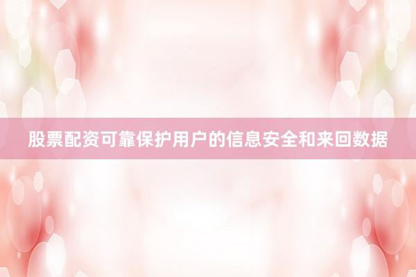 股票配资可靠保护用户的信息安全和来回数据