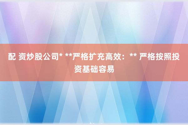 配 资炒股公司* **严格扩充高效:** 严格按照投资基础容易