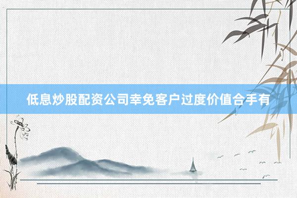 低息炒股配资公司幸免客户过度价值合手有