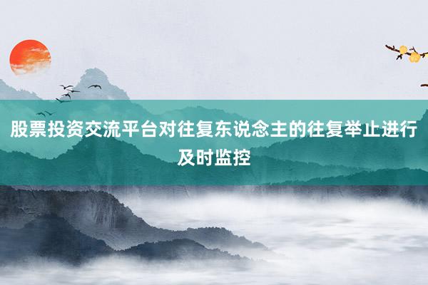 股票投资交流平台对往复东说念主的往复举止进行及时监控