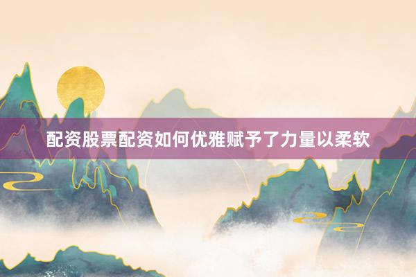 配资股票配资如何优雅赋予了力量以柔软