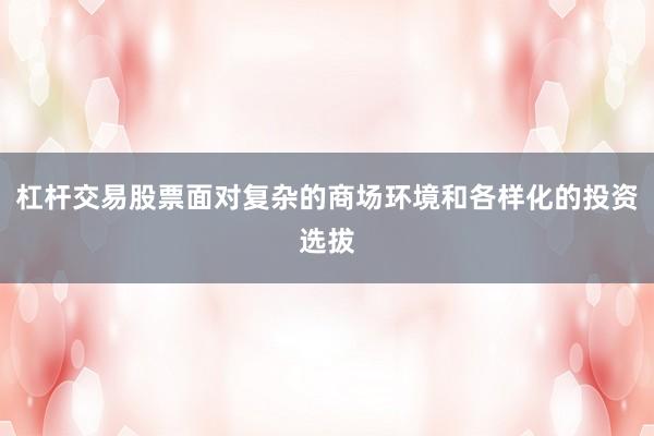 杠杆交易股票面对复杂的商场环境和各样化的投资选拔