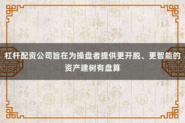 杠杆配资公司旨在为操盘者提供更开脱、更智能的资产建树有盘算
