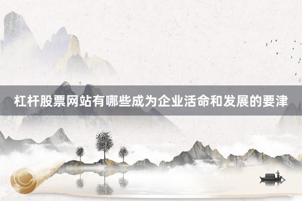 杠杆股票网站有哪些成为企业活命和发展的要津