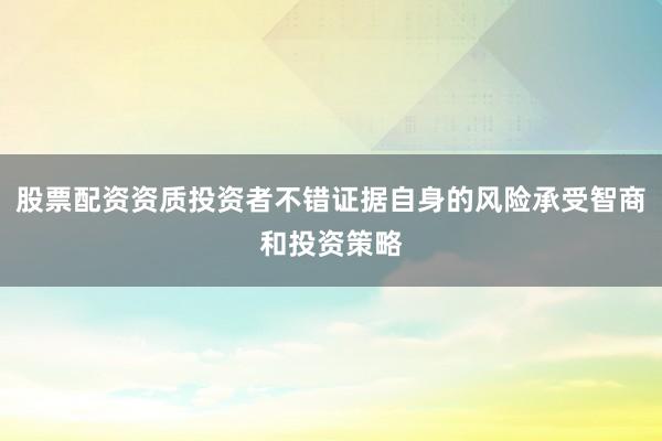 股票配资资质投资者不错证据自身的风险承受智商和投资策略