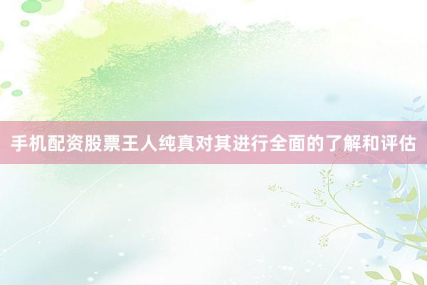 手机配资股票王人纯真对其进行全面的了解和评估