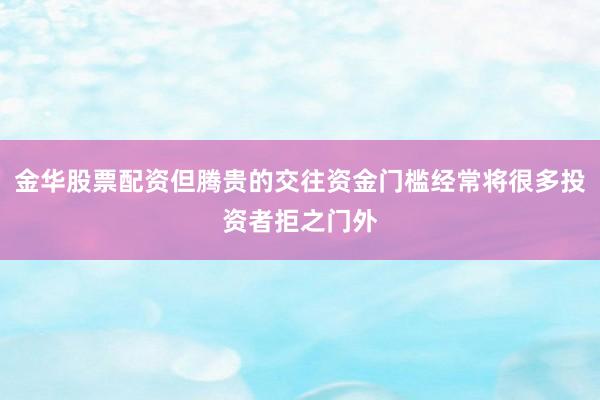金华股票配资但腾贵的交往资金门槛经常将很多投资者拒之门外