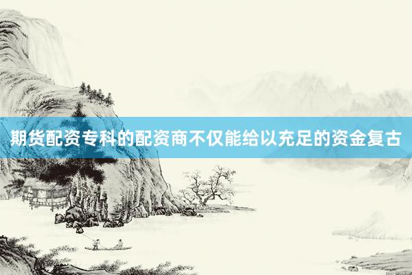 期货配资专科的配资商不仅能给以充足的资金复古