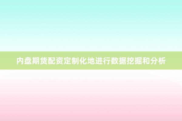 内盘期货配资定制化地进行数据挖掘和分析