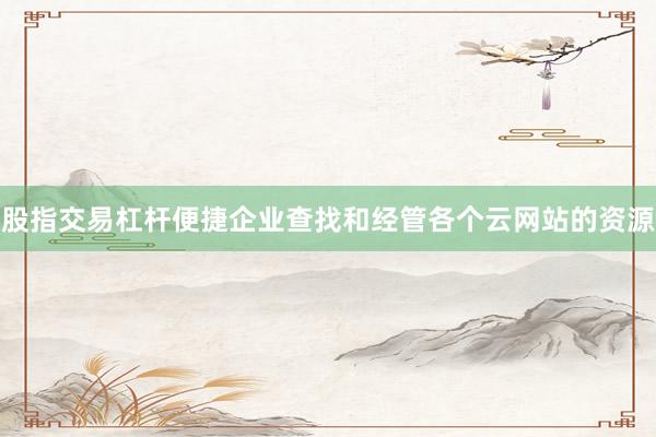股指交易杠杆便捷企业查找和经管各个云网站的资源
