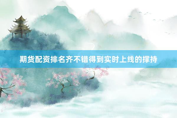 期货配资排名齐不错得到实时上线的撑持
