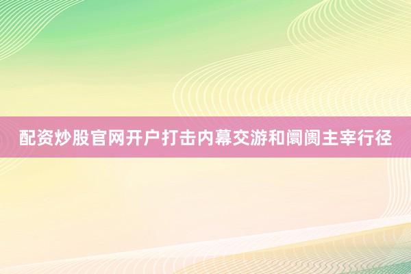 配资炒股官网开户打击内幕交游和阛阓主宰行径