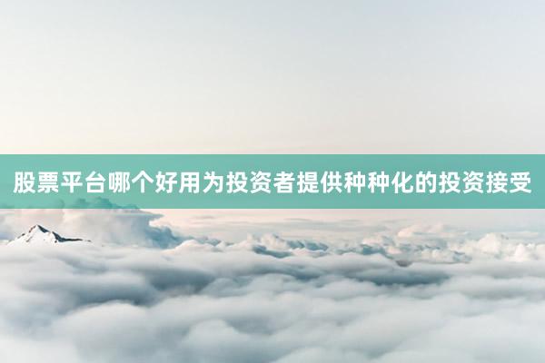 股票平台哪个好用为投资者提供种种化的投资接受