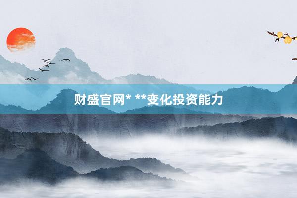 财盛官网* **变化投资能力