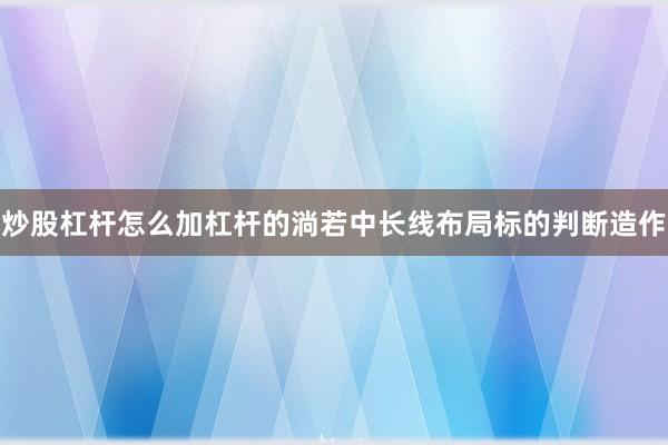 炒股杠杆怎么加杠杆的淌若中长线布局标的判断造作