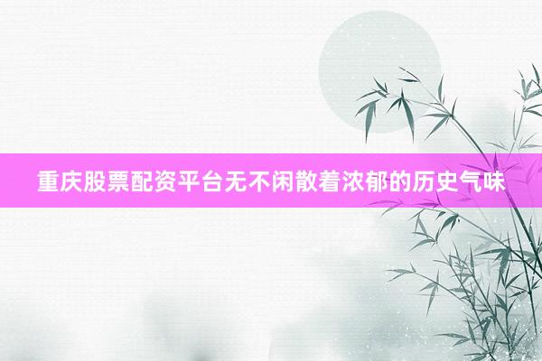 重庆股票配资平台无不闲散着浓郁的历史气味