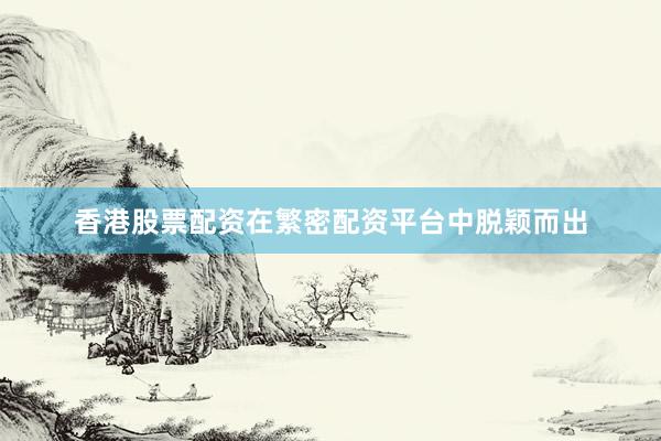 香港股票配资在繁密配资平台中脱颖而出