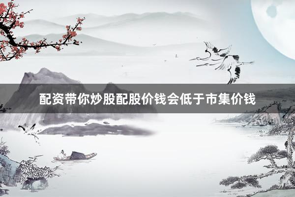 配资带你炒股配股价钱会低于市集价钱