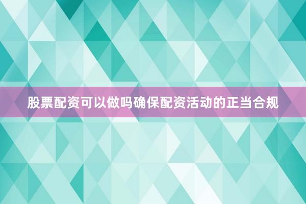 股票配资可以做吗确保配资活动的正当合规