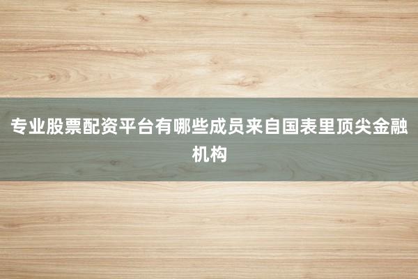 专业股票配资平台有哪些成员来自国表里顶尖金融机构