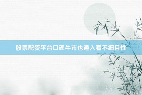 股票配资平台口碑牛市也遁入着不细目性