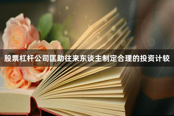 股票杠杆公司匡助往来东谈主制定合理的投资计较
