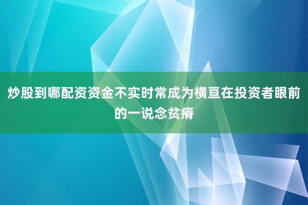 炒股到哪配资资金不实时常成为横亘在投资者眼前的一说念贫瘠