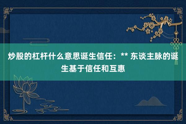 炒股的杠杆什么意思诞生信任:** 东谈主脉的诞生基于信任和互惠