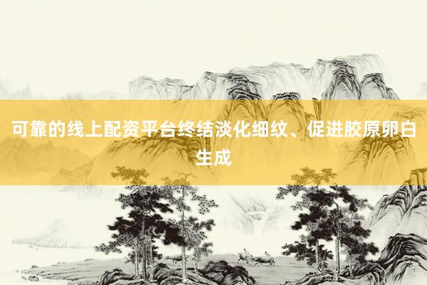 可靠的线上配资平台终结淡化细纹、促进胶原卵白生成