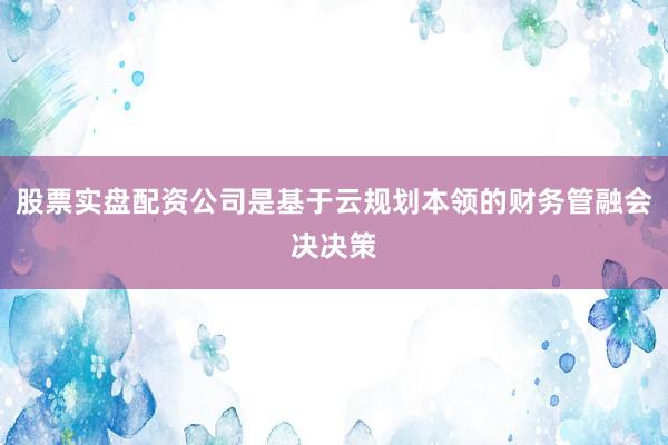 股票实盘配资公司是基于云规划本领的财务管融会决决策