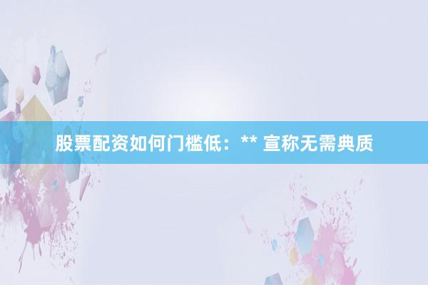 股票配资如何门槛低:** 宣称无需典质