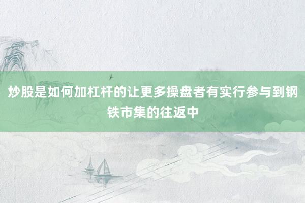 炒股是如何加杠杆的让更多操盘者有实行参与到钢铁市集的往返中