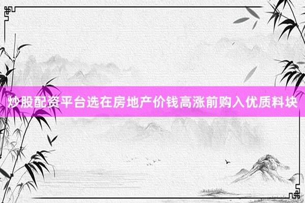 炒股配资平台选在房地产价钱高涨前购入优质料块