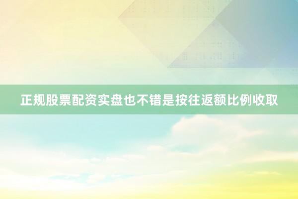 正规股票配资实盘也不错是按往返额比例收取