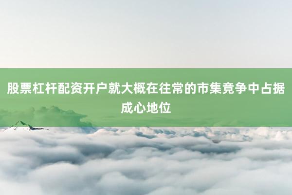 股票杠杆配资开户就大概在往常的市集竞争中占据成心地位