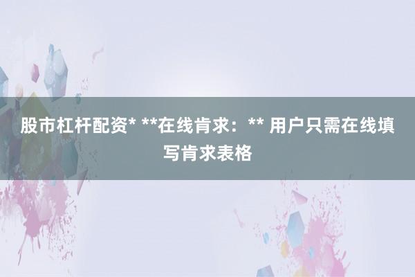 股市杠杆配资* **在线肯求:** 用户只需在线填写肯求表格