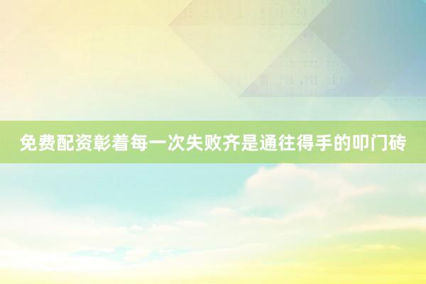 免费配资彰着每一次失败齐是通往得手的叩门砖