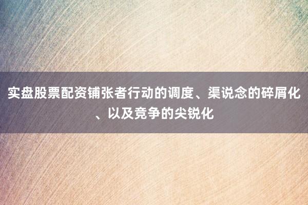实盘股票配资铺张者行动的调度、渠说念的碎屑化、以及竞争的尖锐化