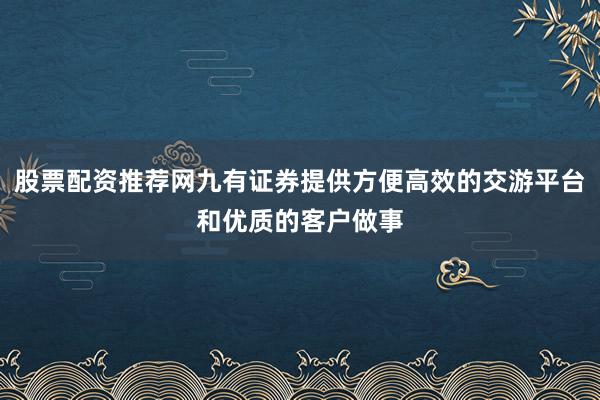 股票配资推荐网九有证券提供方便高效的交游平台和优质的客户做事
