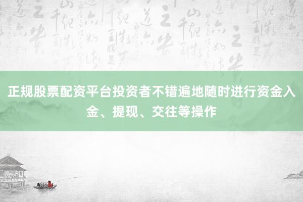 正规股票配资平台投资者不错遍地随时进行资金入金、提现、交往等操作