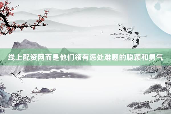 线上配资网而是他们领有惩处难题的聪颖和勇气