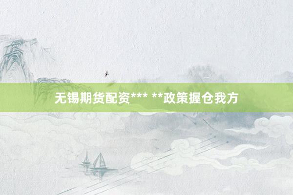 无锡期货配资*** **政策握仓我方