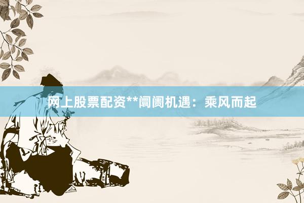 网上股票配资**阛阓机遇:乘风而起