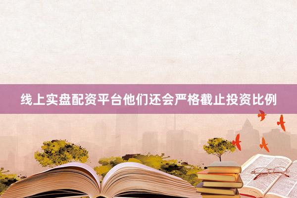 线上实盘配资平台他们还会严格截止投资比例