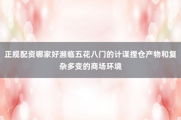 正规配资哪家好濒临五花八门的计谋捏仓产物和复杂多变的商场环境